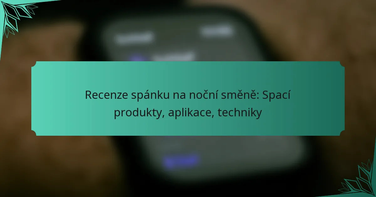 Recenze spánku na noční směně: Spací produkty, aplikace, techniky