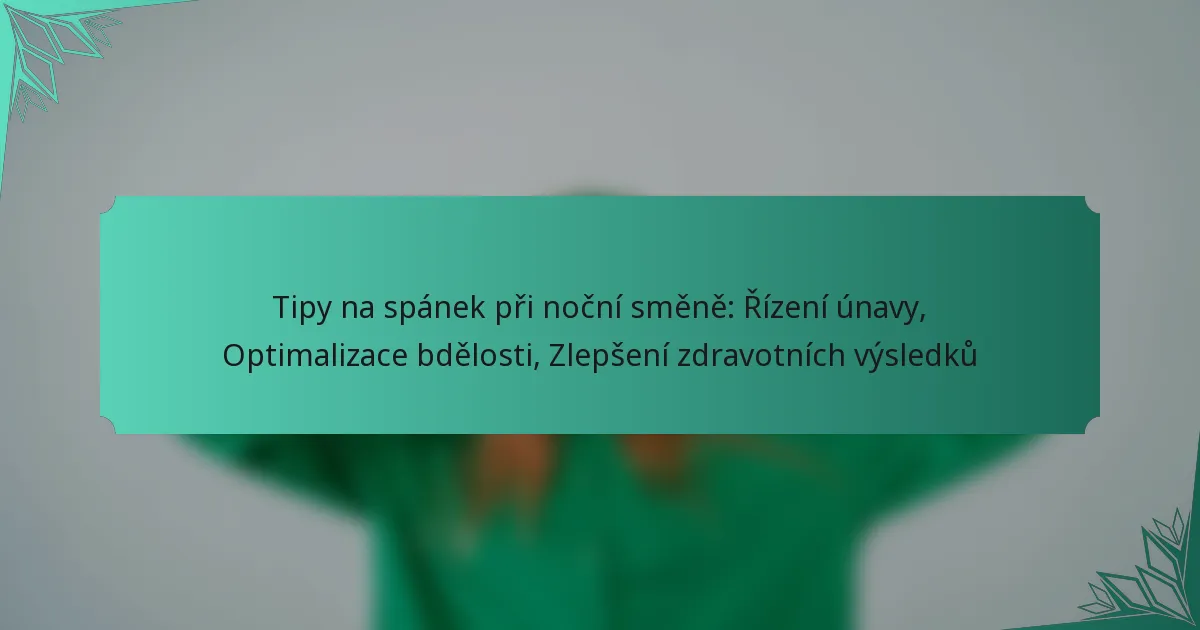 Tipy na spánek při noční směně: Řízení únavy, Optimalizace bdělosti, Zlepšení zdravotních výsledků