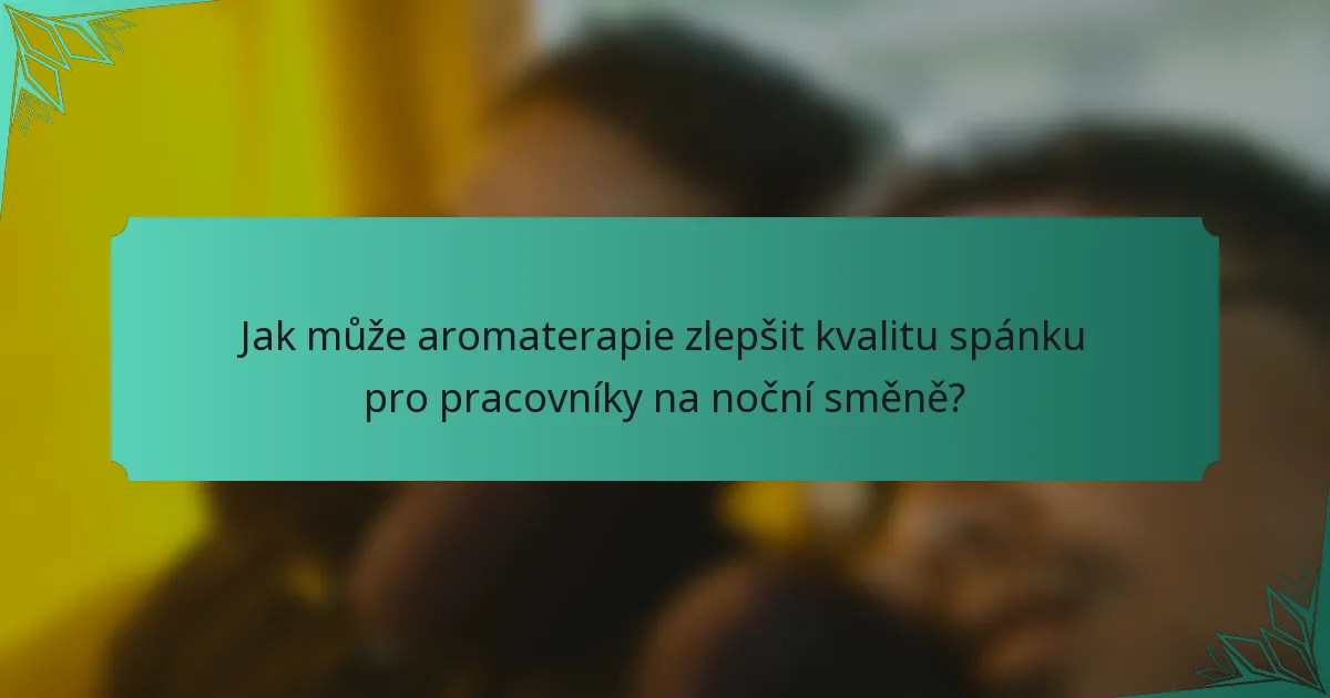 Jak může aromaterapie zlepšit kvalitu spánku pro pracovníky na noční směně?