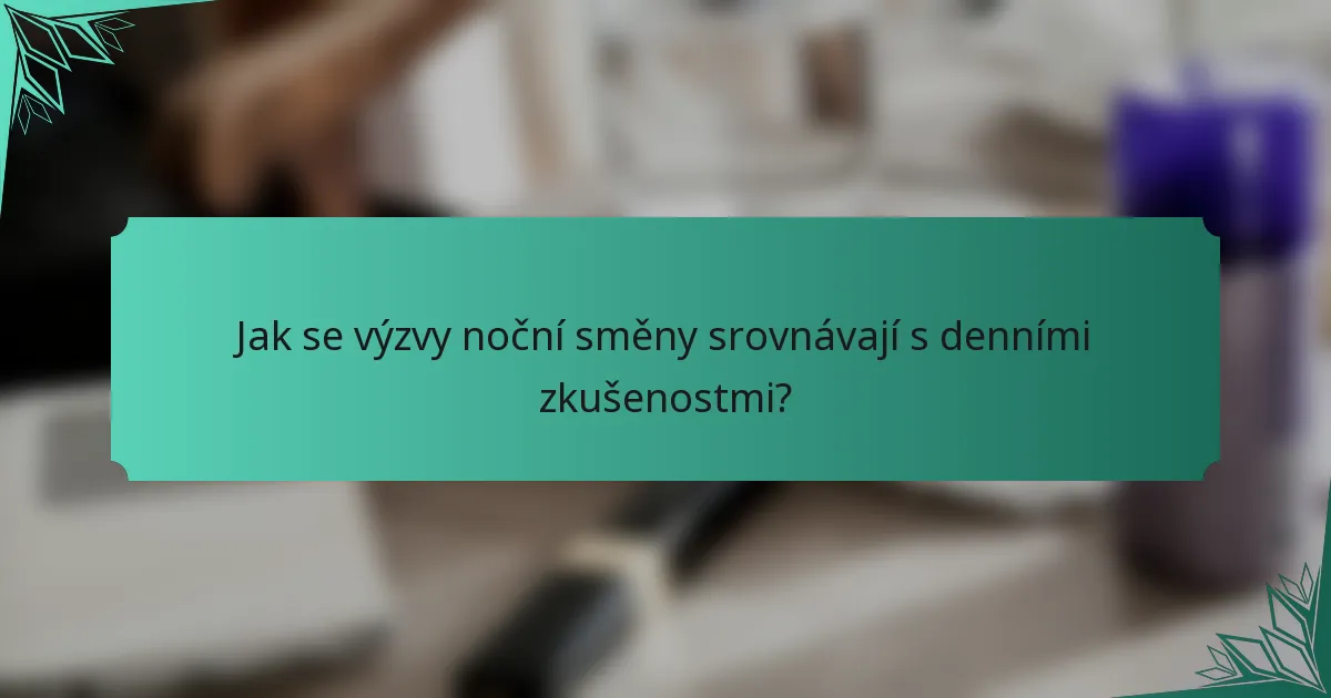 Jak se výzvy noční směny srovnávají s denními zkušenostmi?