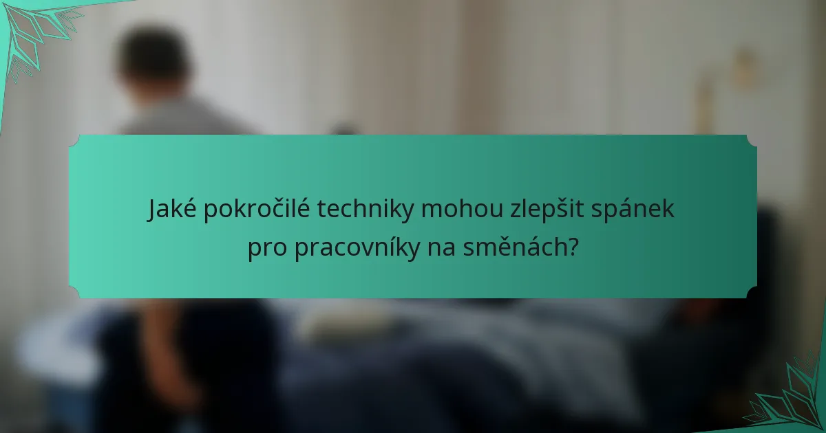 Jaké pokročilé techniky mohou zlepšit spánek pro pracovníky na směnách?