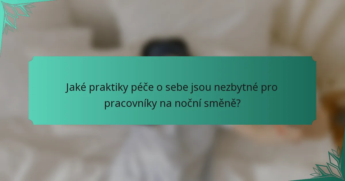 Jaké praktiky péče o sebe jsou nezbytné pro pracovníky na noční směně?