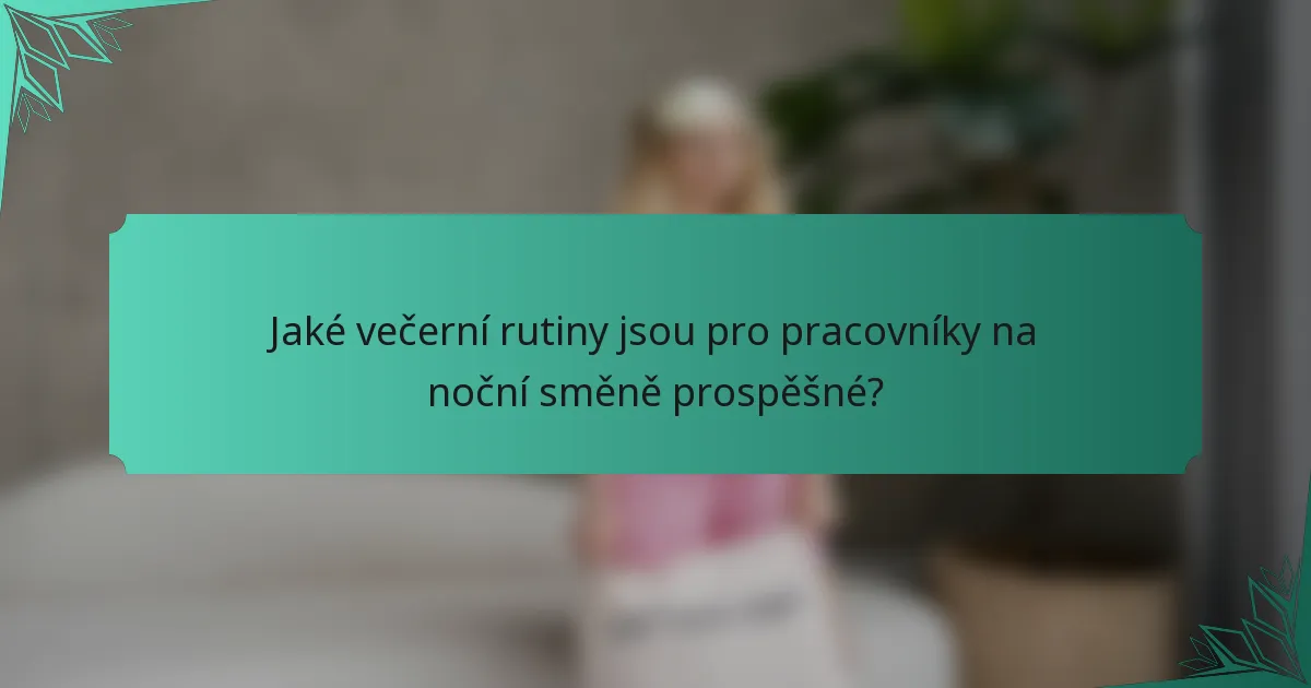 Jaké večerní rutiny jsou pro pracovníky na noční směně prospěšné?